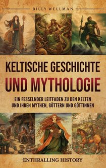 Keltische Geschichte und Mythologie: Ein fesselnder Leitfaden zu den Kelten und ihren Mythen, Göttern und Göttinnen