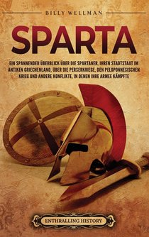 Sparta: Ein spannender Überblick über die Spartaner, ihren Stadtstaat im antiken Griechenland, über die Perserkriege, den Peloponnesischen Krieg und a