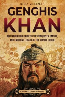 Genghis Khan: An Enthralling Guide to the Conquests, Empire, and Enduring Legacy of the Mongol Horde