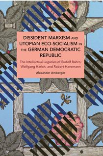 Dissident Marxism and Utopian Eco-Socialism in the German Democratic Republic: The Intellectual Legacies of Rudolf Bahro, Wolfgang Harich, and Robert
