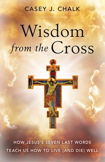 Wisdom from the Cross: How Jesus' Seven Last Words Teach Us How to Live (and Die) Well