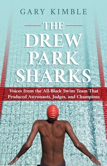 The Drew Park Sharks: Voices from the All-Black Swim Team That Produced Astronauts, Judges, and Champions