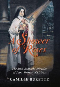 A Shower of Roses: The Most Beautiful Miracles of Saint Thérèse of Lisieux