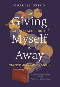 Giving Myself Away, From Beat Generation Protégé To Metaphysical Social Critic: A Cultural History of America through Fifty Years of Spiritual Seeking
