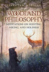 Woodland Philosophy: Meditations on Hunting, Hiking, and Holiness