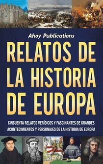 Relatos de la historia de Europa: Cincuenta relatos verídicos y fascinantes de grandes acontecimientos y personajes de la historia de Europa