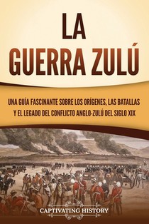 La guerra zulú: Una guía fascinante sobre los orígenes, las batallas y el legado del conflicto anglo-zulú del siglo XIX