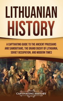 Lithuanian History: A Captivating Guide to the Ancient Prussians and Samogitians, the Grand Duchy of Lithuania, Soviet Occupation, and Modern Times