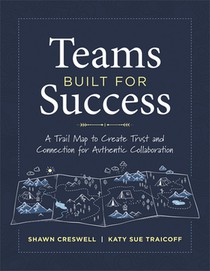 Teams Built for Success: A Trail Map to Create Trust and Connection for Authentic Collaboration (Building Connections for High-Performing Collaborativ