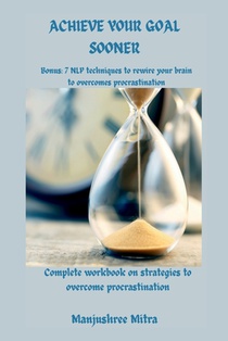 Achieve your Goal Sooner: Complete workbook on Strategies to overcome Procrastination Bonus: 7 NLP techniques to rewire your brain to overcome procast