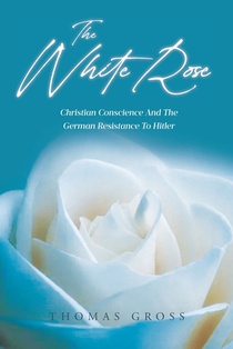 The White Rose: Christian Conscience And The German Resistance To Hitler