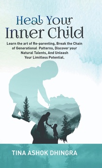 Heal Your Inner Child: Learn the art of Re-parenting, Break the Chain of Generational Patterns, Discover your Natural Talents, And Unleash Yo