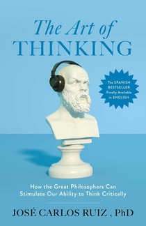 The Art of Thinking: How the Great Philosophers Can Stimulate Our Ability to Think Critically