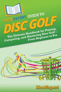 HowExpert Guide to Disc Golf: The Ultimate Handbook for Playing, Competing, and Mastering Disc Golf - From Beginner to Pro