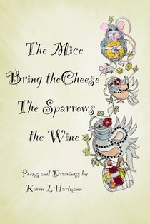 The Mice Bring the Cheese, The Sparrows the Wine.: Poems and Drawings by Karen Hartmann