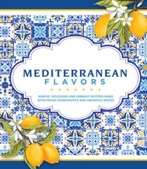 Mediterranean Flavors: Simple, Delicious and Vibrant Recipes Made with Fresh Ingredients and Aromatic Spices