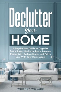Declutter Your Home: A Step-By-Step Guide to Organize Every Room, Maximize Space, Increase Productivity, Reduce Stress, and Fall In Love With Your Hom