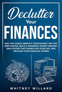 Declutter Your Finances: End the Chaos, Simplify Your Budget, Pay Off Debt Faster, Build a Powerful Money Mindset and System That Works for Your Life,