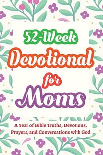 52-Week Devotional for Moms - A Year of Bible Truths, Devotions, Prayers, and Conversations with God