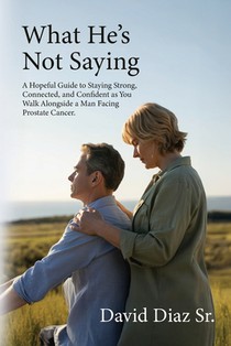 What He's Not Saying, A Hopeful Guide to Staying Strong, Connected, and Confident as You Walk Alongside a Man Facing Prostate Cancer.