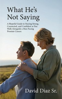 What He's Not Saying, A Hopeful Guide to Staying Strong, Connected, and Confident as You Walk Alongside a Man Facing Prostate Cancer.