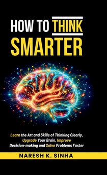 How to Think Smarter: Learn the Art and Skills of Thinking Clearly, Upgrade Your Brain, Improve Decision-making and Solve Problems Faster