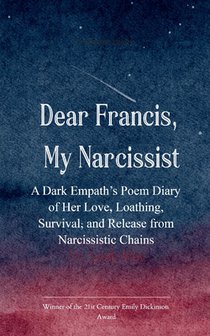 Dear Francis, My Narcissist A Dark Empath's Poem Diary of Her Love, Loathing, Survival, and Release from a Narcissistic Chains
