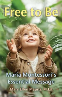 Free to Be Maria Montessori's Essential Message