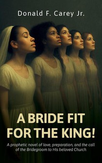 Carey Jr., D: BRIDE FIT FOR THE KING!, A prophetic novel of