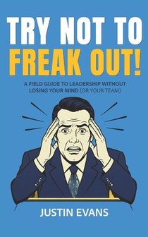 Try Not to Freak Out!: A Field Guide to Leadership Without Losing Your Mind (or Your Team)