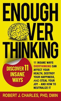Enough Overthinking: 11 Insane Ways Overthinking Can Affect Your Health, Destroy Your Happiness, and Steal Your Joy and How to Neutralize I