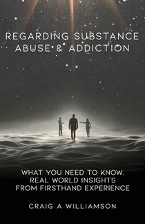 Regarding Substance Abuse and Addiction: What You Need to Know. Real World Insights from Firsthand Experience