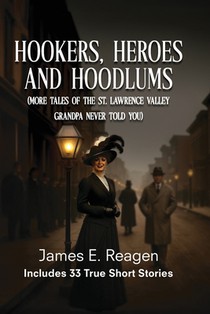 Hookers, Heroes And Hoodlums: (More Tales of the St. Lawrence Valley Grandpa Never Told You)