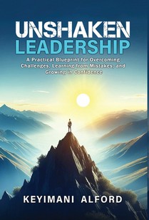 Unshaken Leadership: A Practical Blueprint for Overcoming Challenges, Learning from Mistakes, and Growing in Confidence