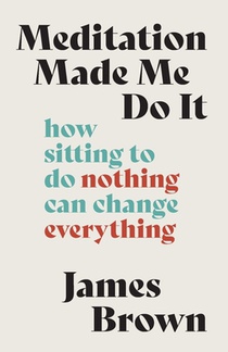 Meditation Made Me Do It: How Sitting to Do Nothing Can Change Everything