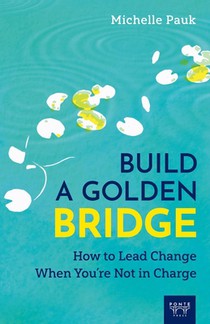 Build a Golden Bridge: How to Lead Change When You're Not in Charge