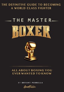 The Master Boxer: The Definitive Guide to Becoming a World Class Fighter