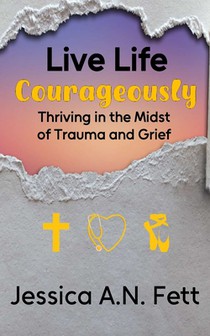 Live Life Courageously: Thriving in the Midst of Trauma and Grief