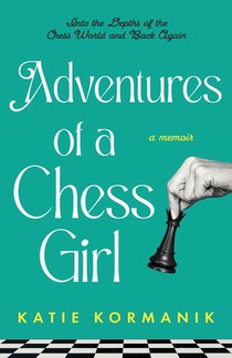 Adventures of a Chess Girl: Into the Depths of the Chess World and Back Again