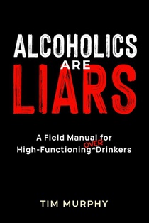 Alcoholics Are Liars: A Field Manual for High-Functioning Over Drinkers