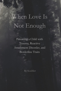 When Love Is Not Enough: Parenting a Child with Trauma, Reactive Attachment Disorder and Borderline Traits