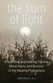 The Sum of Light: Preventing and Healing Trauma, Moral Injury, and Burnout in the Helping Professions