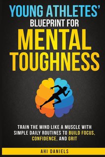 Young Athletes' Blueprint for Mental Toughness: Train the mind like a muscle with simple daily routines to build focus, confidence, and grit