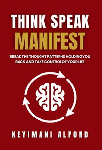 Think. Speak. Manifest: Break the Thought Patterns Holding You Back and Take Control of Your Life
