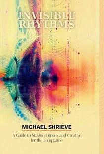 Invisible Rhythms; A Guide to Staying Curious and Creative for the Long Game