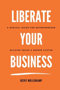 Liberate Your Business: A radical guide for entrepreneurs building inside a broken system