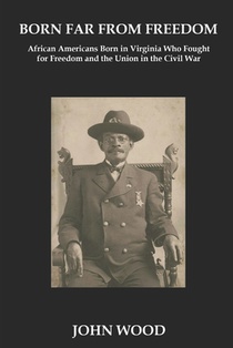 Born Far From Freedom: African Americans Born in Virginia Who Fought for Freedom and the Union in the Civil War