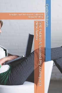 Self-Publish & Succeed: My Journey as a New Author: Insights and Wisdom I Gathered along the Way