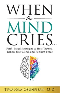 When the Mind Cries: Faith-Based Strategies to Heal Trauma, Renew Your Mind, and Reclaim Peace