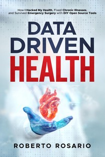 Data Driven Health: How I Hacked My Health, Fixed Chronic Illnesses, and Survived Emergency Surgery with DIY Open Source Tools